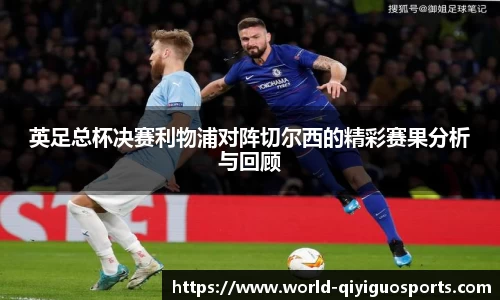 英足总杯决赛利物浦对阵切尔西的精彩赛果分析与回顾